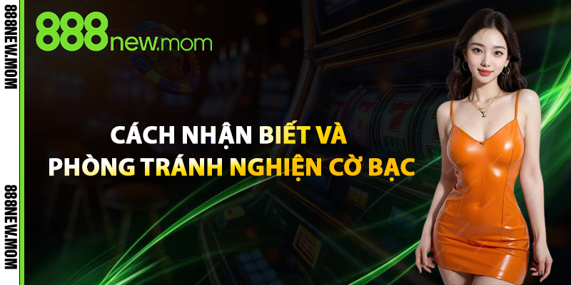 Cờ Bạc Có Trách Nhiệm – Giải Trí Lành Mạnh Cùng 888New 2 Cách Nhận Biết Và Phòng Tránh Nghiện Cờ Bạc