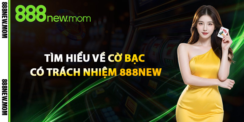 Cờ Bạc Có Trách Nhiệm – Giải Trí Lành Mạnh Cùng 888New 1 Tìm Hiểu Về Cờ Bạc Có Trách Nhiệm 888New